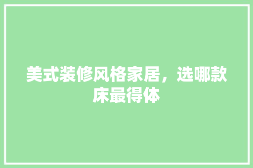 美式装修风格家居，选哪款床最得体