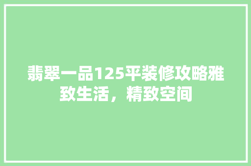 翡翠一品125平装修攻略雅致生活，精致空间
