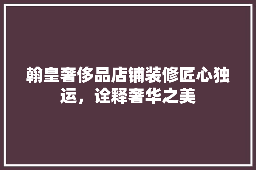 翰皇奢侈品店铺装修匠心独运，诠释奢华之美