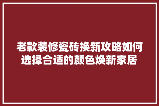 老款装修瓷砖换新攻略如何选择合适的颜色焕新家居