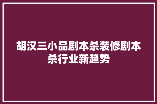 胡汉三小品剧本杀装修剧本杀行业新趋势