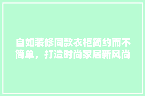 自如装修同款衣柜简约而不简单，打造时尚家居新风尚