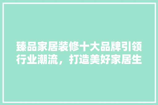 臻品家居装修十大品牌引领行业潮流，打造美好家居生活