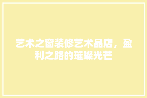 艺术之窗装修艺术品店，盈利之路的璀璨光芒 知识问答