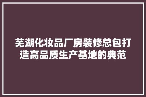 芜湖化妆品厂房装修总包打造高品质生产基地的典范