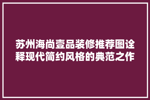 苏州海尚壹品装修推荐图诠释现代简约风格的典范之作