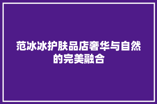 范冰冰护肤品店奢华与自然的完美融合