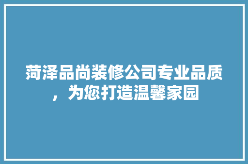 菏泽品尚装修公司专业品质，为您打造温馨家园