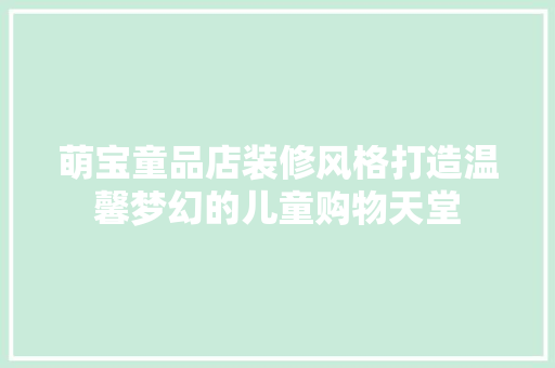 萌宝童品店装修风格打造温馨梦幻的儿童购物天堂