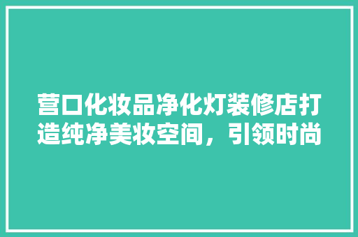 营口化妆品净化灯装修店打造纯净美妆空间，引领时尚潮流