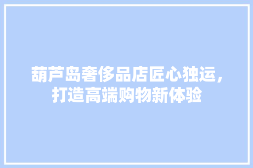 葫芦岛奢侈品店匠心独运，打造高端购物新体验
