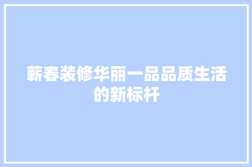 蕲春装修华丽一品品质生活的新标杆