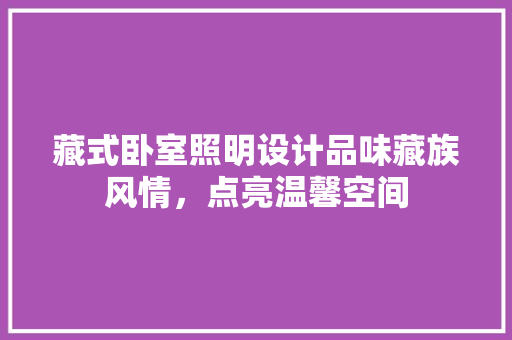 藏式卧室照明设计品味藏族风情，点亮温馨空间