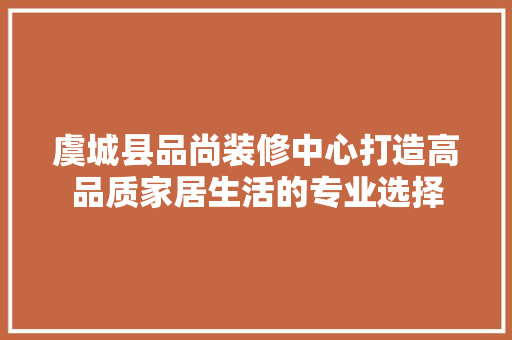 虞城县品尚装修中心打造高品质家居生活的专业选择