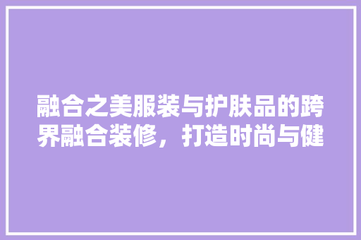 融合之美服装与护肤品的跨界融合装修，打造时尚与健康的完美结合