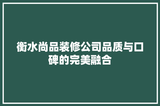 衡水尚品装修公司品质与口碑的完美融合