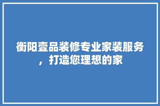 衡阳壹品装修专业家装服务，打造您理想的家