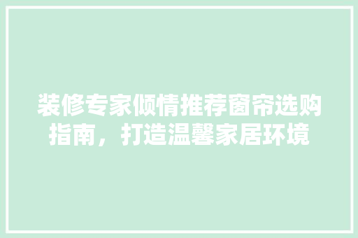 装修专家倾情推荐窗帘选购指南，打造温馨家居环境