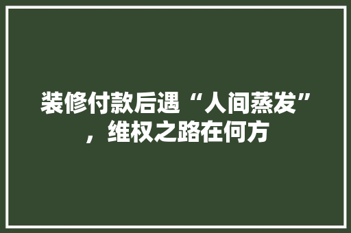 装修付款后遇“人间蒸发”，维权之路在何方