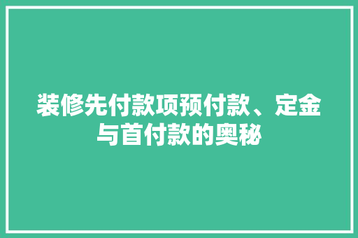 装修先付款项预付款、定金与首付款的奥秘