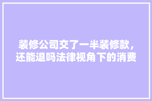 装修公司交了一半装修款，还能退吗法律视角下的消费者权益保护