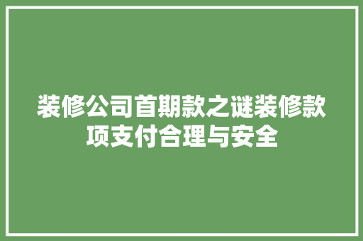 装修公司首期款之谜装修款项支付合理与安全 设计原则