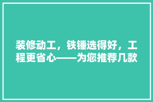 装修动工，铁锤选得好，工程更省心——为您推荐几款优质装修铁锤