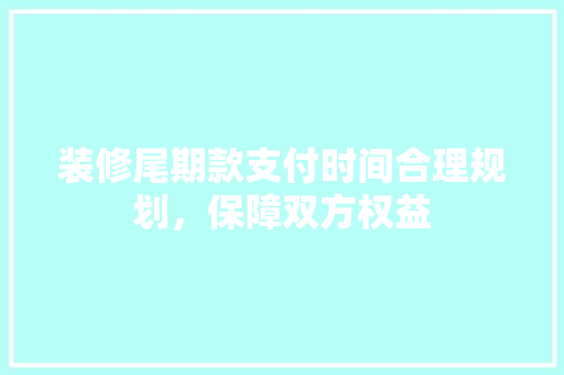 装修尾期款支付时间合理规划，保障双方权益