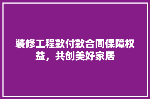 装修工程款付款合同保障权益，共创美好家居 住宅建筑设计
