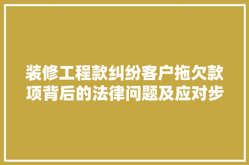 装修工程款纠纷客户拖欠款项背后的法律问题及应对步骤