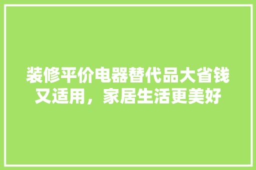 装修平价电器替代品大省钱又适用，家居生活更美好