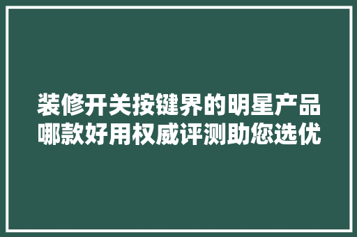 装修开关按键界的明星产品哪款好用权威评测助您选优