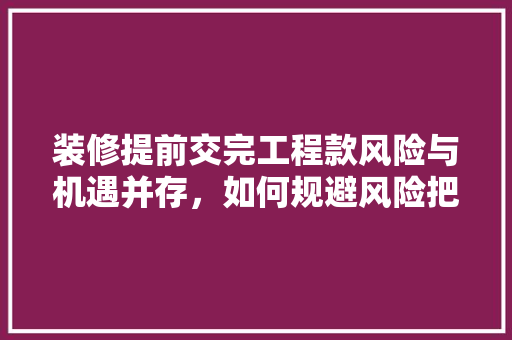装修提前交完工程款风险与机遇并存，如何规避风险把握机遇
