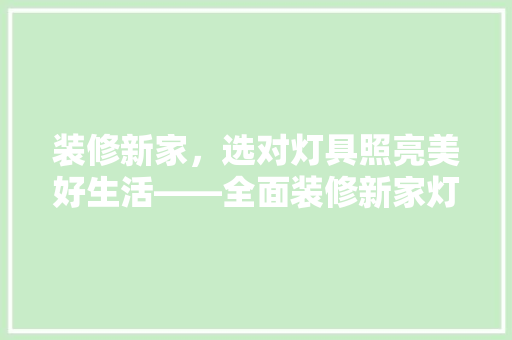 装修新家，选对灯具照亮美好生活——全面装修新家灯具推荐