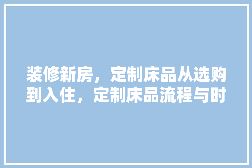 装修新房，定制床品从选购到入住，定制床品流程与时间