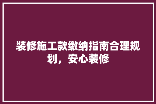 装修施工款缴纳指南合理规划，安心装修