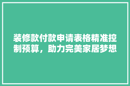 装修款付款申请表格精准控制预算，助力完美家居梦想成真