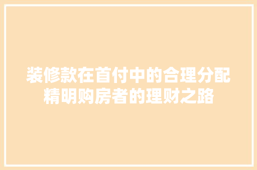 装修款在首付中的合理分配精明购房者的理财之路
