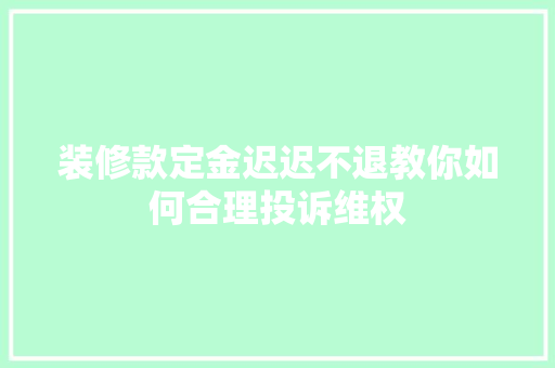 装修款定金迟迟不退教你如何合理投诉维权 施工管理