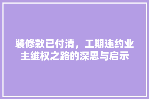 装修款已付清，工期违约业主维权之路的深思与启示