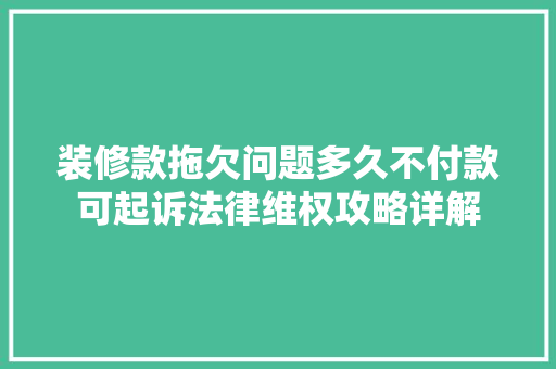 装修款拖欠问题多久不付款可起诉法律维权攻略详解