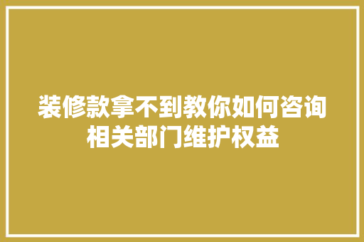 装修款拿不到教你如何咨询相关部门维护权益