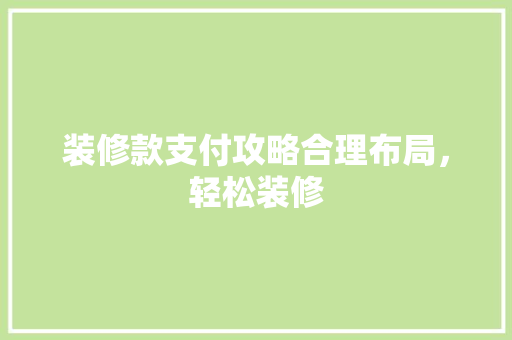 装修款支付攻略合理布局，轻松装修