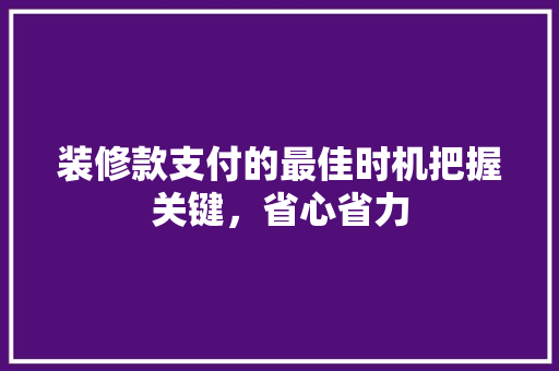 装修款支付的最佳时机把握关键，省心省力