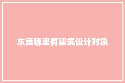 东莞哪里有建筑设计对象 施工管理