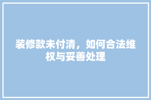装修款未付清，如何合法维权与妥善处理