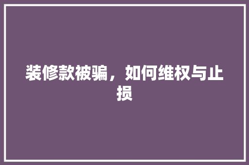 装修款被骗，如何维权与止损