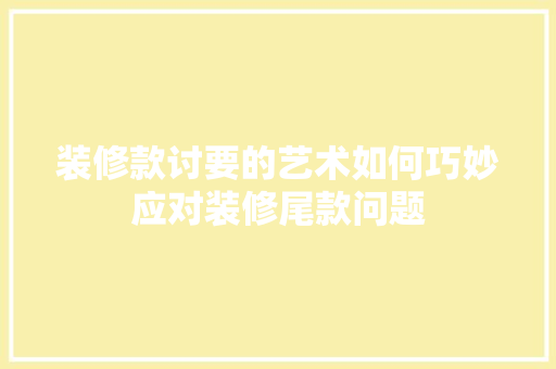 装修款讨要的艺术如何巧妙应对装修尾款问题