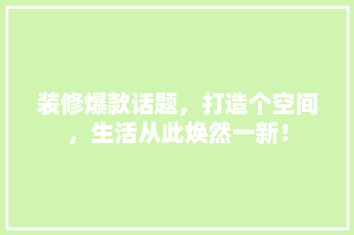 装修爆款话题，打造个空间，生活从此焕然一新！