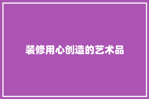 装修用心创造的艺术品